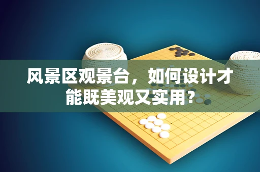 风景区观景台，如何设计才能既美观又实用？
