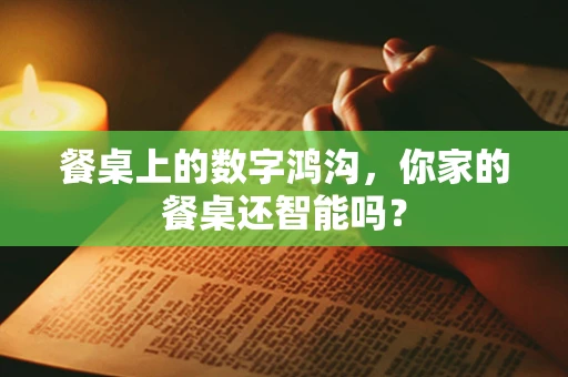 餐桌上的数字鸿沟，你家的餐桌还智能吗？