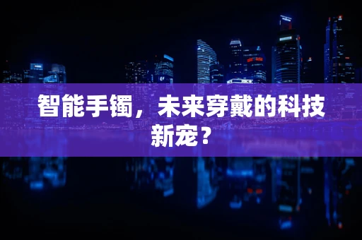 智能手镯，未来穿戴的科技新宠？