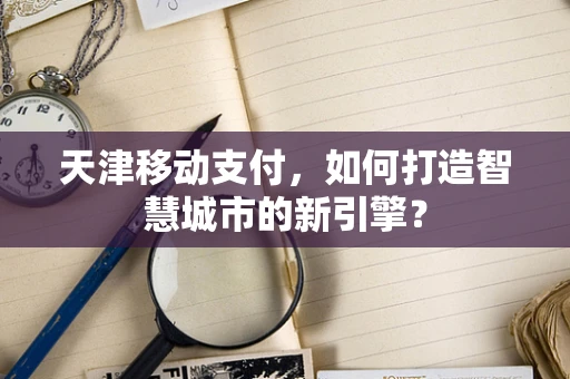 天津移动支付，如何打造智慧城市的新引擎？