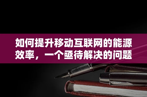 如何提升移动互联网的能源效率，一个亟待解决的问题？