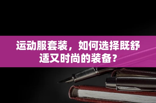 运动服套装，如何选择既舒适又时尚的装备？