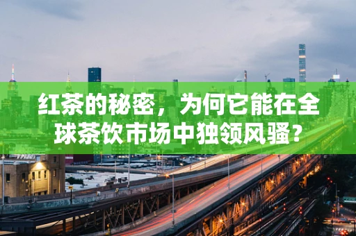 红茶的秘密，为何它能在全球茶饮市场中独领风骚？