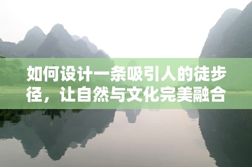 如何设计一条吸引人的徒步径，让自然与文化完美融合？