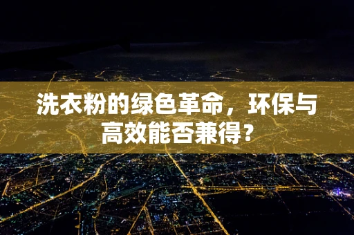 洗衣粉的绿色革命，环保与高效能否兼得？