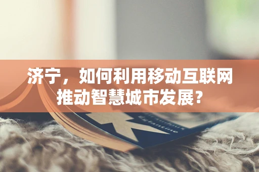 济宁，如何利用移动互联网推动智慧城市发展？