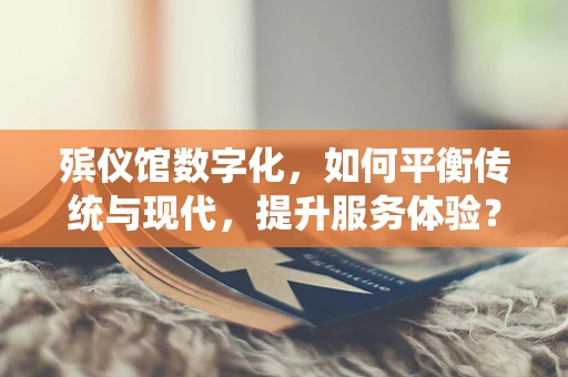 殡仪馆数字化，如何平衡传统与现代，提升服务体验？