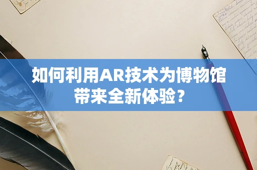 如何利用AR技术为博物馆带来全新体验？