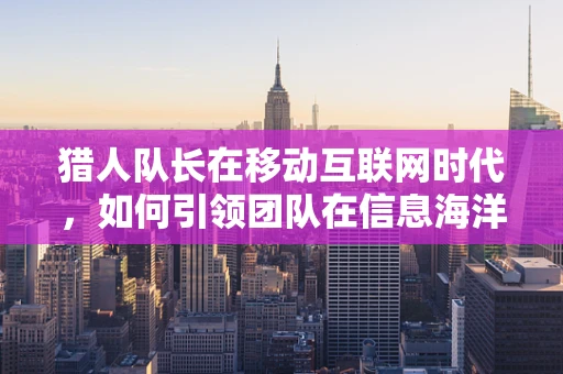 猎人队长在移动互联网时代，如何引领团队在信息海洋中精准狩猎？