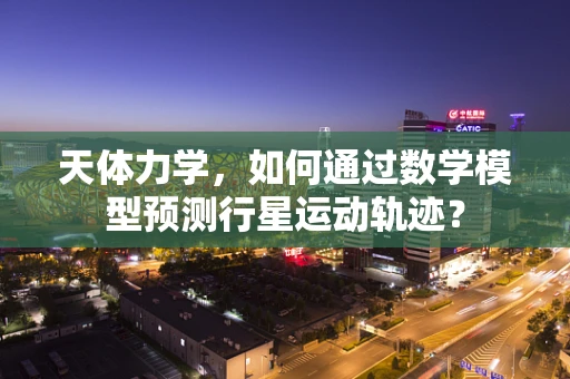 天体力学，如何通过数学模型预测行星运动轨迹？