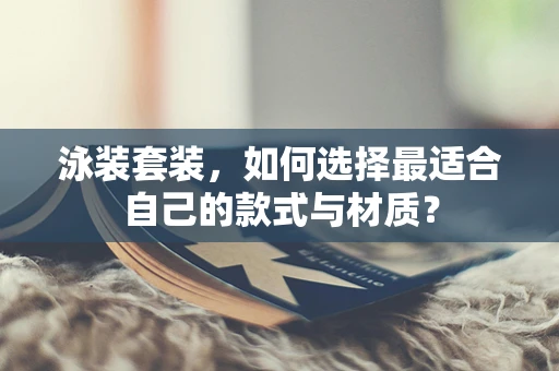 泳装套装，如何选择最适合自己的款式与材质？
