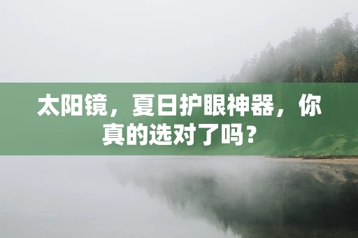 太阳镜，夏日护眼神器，你真的选对了吗？