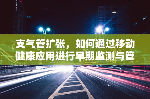支气管扩张，如何通过移动健康应用进行早期监测与管理？