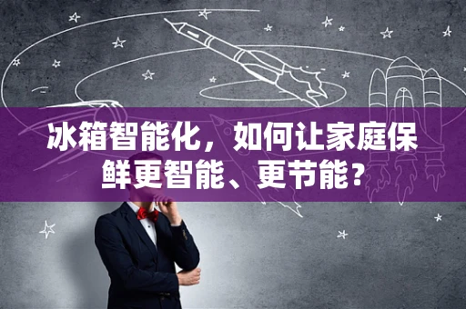 冰箱智能化，如何让家庭保鲜更智能、更节能？