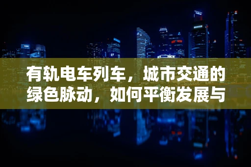 有轨电车列车，城市交通的绿色脉动，如何平衡发展与环保？