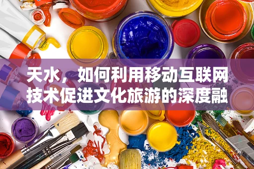 天水，如何利用移动互联网技术促进文化旅游的深度融合？