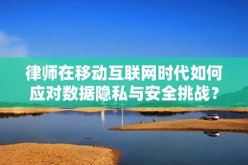 律师在移动互联网时代如何应对数据隐私与安全挑战？