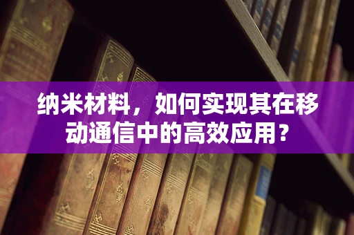 纳米材料，如何实现其在移动通信中的高效应用？