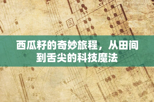 西瓜籽的奇妙旅程，从田间到舌尖的科技魔法