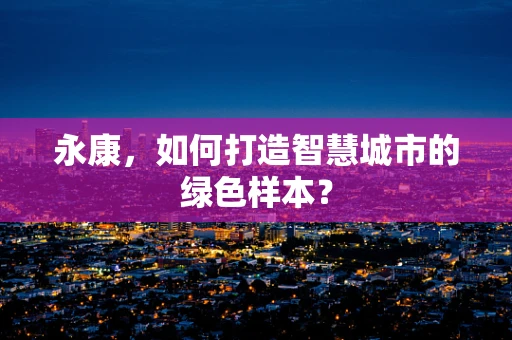 永康，如何打造智慧城市的绿色样本？