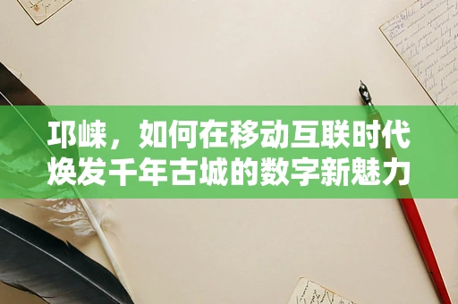 邛崃，如何在移动互联时代焕发千年古城的数字新魅力？