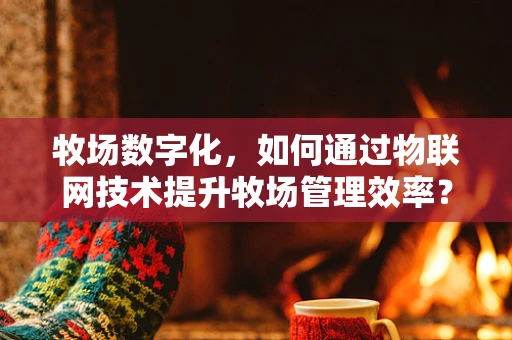 牧场数字化，如何通过物联网技术提升牧场管理效率？