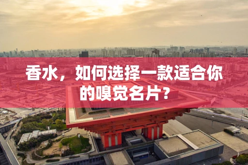 香水，如何选择一款适合你的嗅觉名片？