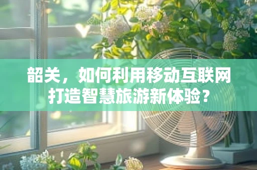 韶关，如何利用移动互联网打造智慧旅游新体验？