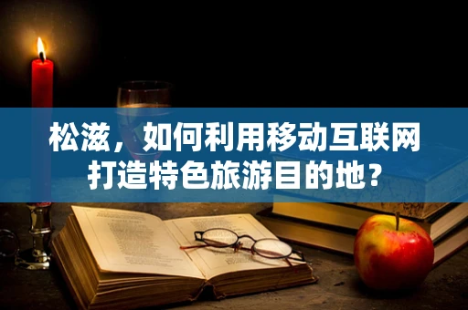 松滋，如何利用移动互联网打造特色旅游目的地？