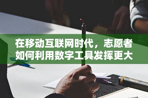 在移动互联网时代，志愿者如何利用数字工具发挥更大影响力？