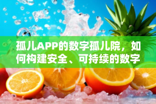 孤儿APP的数字孤儿院，如何构建安全、可持续的数字家园？