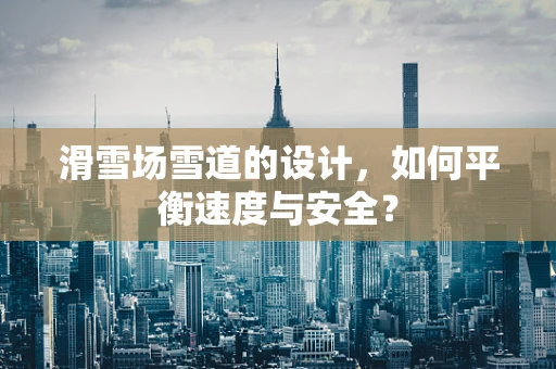 滑雪场雪道的设计，如何平衡速度与安全？