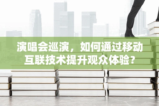 演唱会巡演，如何通过移动互联技术提升观众体验？