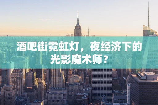 酒吧街霓虹灯，夜经济下的光影魔术师？