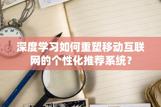 深度学习如何重塑移动互联网的个性化推荐系统？
