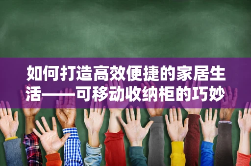 如何打造高效便捷的家居生活——可移动收纳柜的巧妙运用？