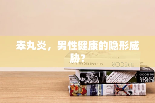 睾丸炎，男性健康的隐形威胁？