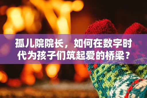 孤儿院院长，如何在数字时代为孩子们筑起爱的桥梁？