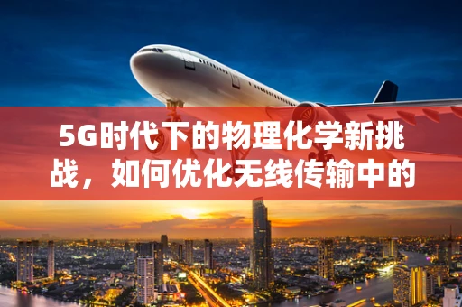 5G时代下的物理化学新挑战，如何优化无线传输中的分子间相互作用？