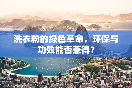 洗衣粉的绿色革命，环保与功效能否兼得？