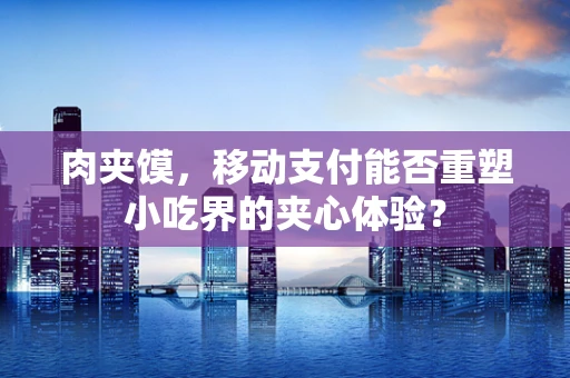 肉夹馍，移动支付能否重塑小吃界的夹心体验？