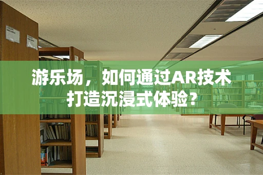 游乐场，如何通过AR技术打造沉浸式体验？