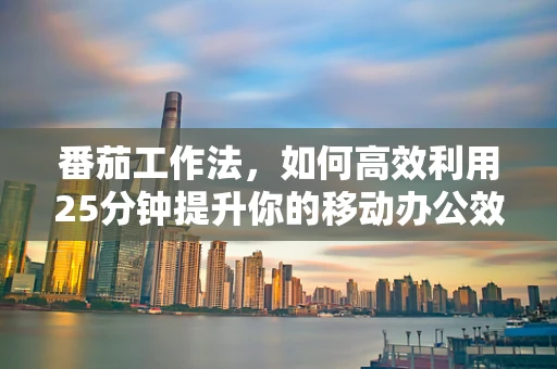 番茄工作法，如何高效利用25分钟提升你的移动办公效率？