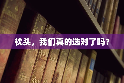 枕头，我们真的选对了吗？