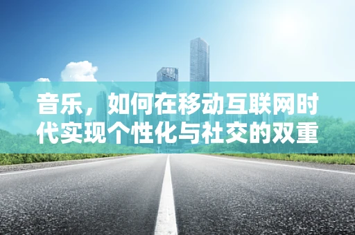 音乐，如何在移动互联网时代实现个性化与社交的双重融合？