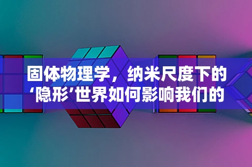 固体物理学，纳米尺度下的‘隐形’世界如何影响我们的数字生活？
