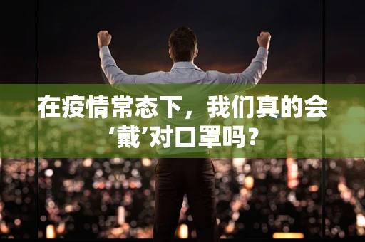 在疫情常态下，我们真的会‘戴’对口罩吗？