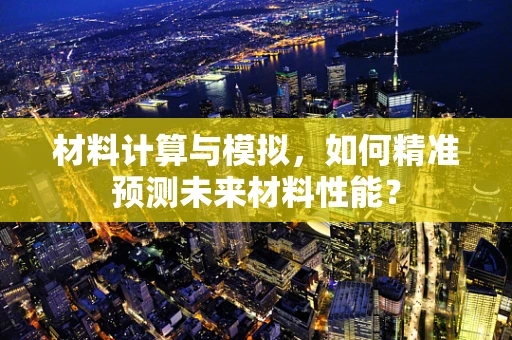 材料计算与模拟，如何精准预测未来材料性能？