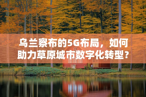 乌兰察布的5G布局，如何助力草原城市数字化转型？