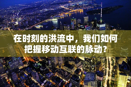 在时刻的洪流中，我们如何把握移动互联的脉动？
